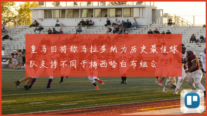 皇马旧将称马拉多纳为历史最佳球队支持不同于梅西哈白布组合