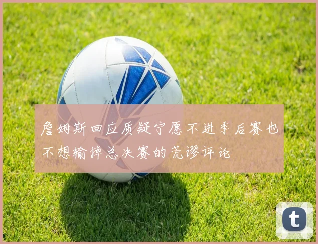 詹姆斯回应质疑宁愿不进季后赛也不想输掉总决赛的荒谬评论
