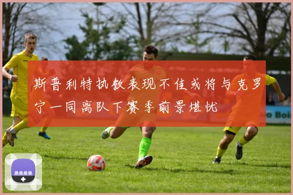 斯普利特执教表现不佳或将与克罗宁一同离队下赛季前景堪忧