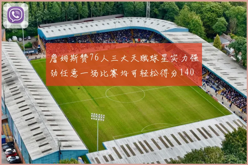 詹姆斯赞76人三大天赋球星实力强劲任意一场比赛均可轻松得分140