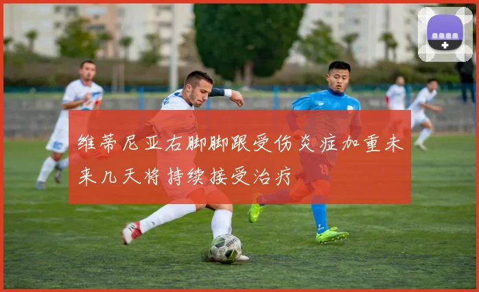 维蒂尼亚右脚脚跟受伤炎症加重未来几天将持续接受治疗