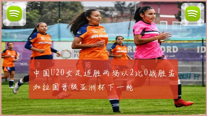 中国U20女足连胜两场以2比0战胜孟加拉国晋级亚洲杯下一轮