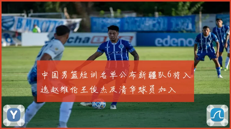 中国男篮短训名单公布新疆队6将入选赵维伦王俊杰及清华球员加入