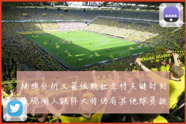 杨鸣分析火箭依赖杜兰特关键时刻表现湖人缺阵大将仍有其他球员挺身而出