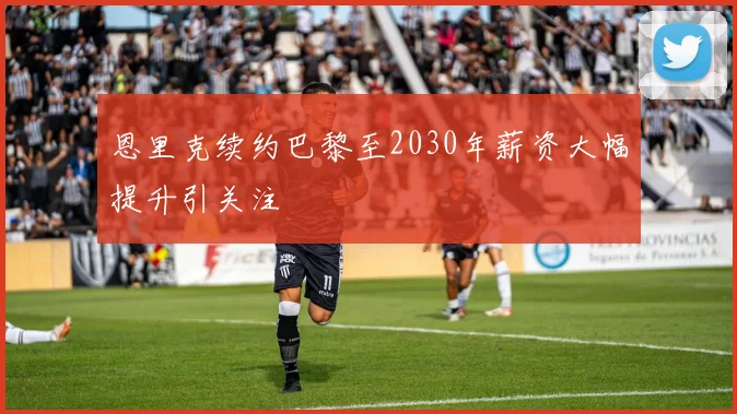 恩里克续约巴黎至2030年薪资大幅提升引关注