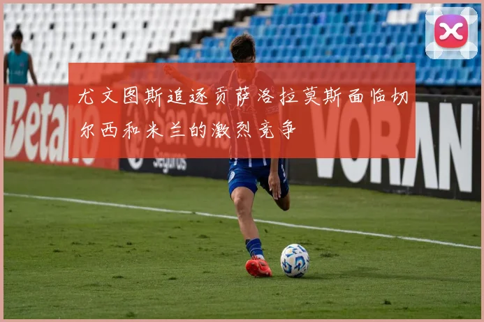 尤文图斯追逐贡萨洛拉莫斯面临切尔西和米兰的激烈竞争