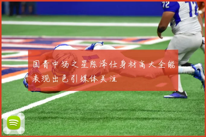 国青中场之星陈泽仕身材高大全能表现出色引媒体关注