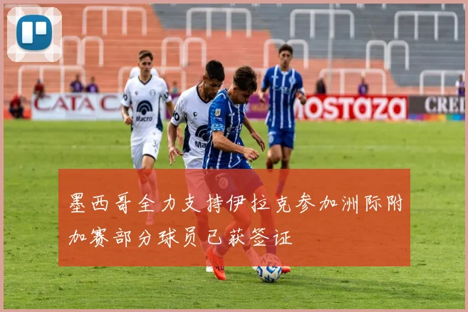 墨西哥全力支持伊拉克参加洲际附加赛部分球员已获签证